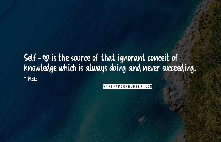 Plato Quotes: Self-love is the source of that ignorant conceit of knowledge which is always doing and never succeeding.