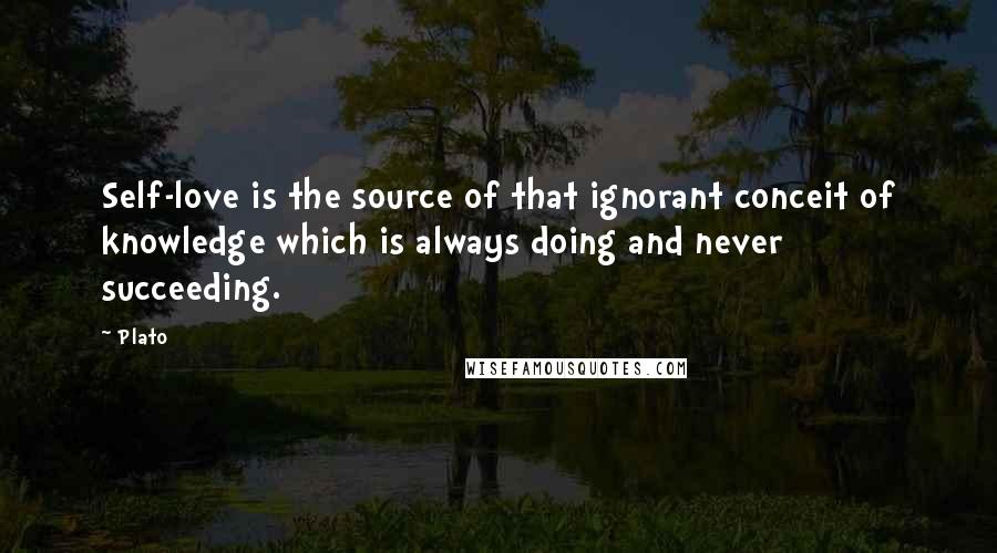 Plato Quotes: Self-love is the source of that ignorant conceit of knowledge which is always doing and never succeeding.