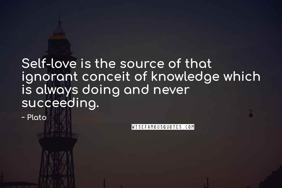 Plato Quotes: Self-love is the source of that ignorant conceit of knowledge which is always doing and never succeeding.