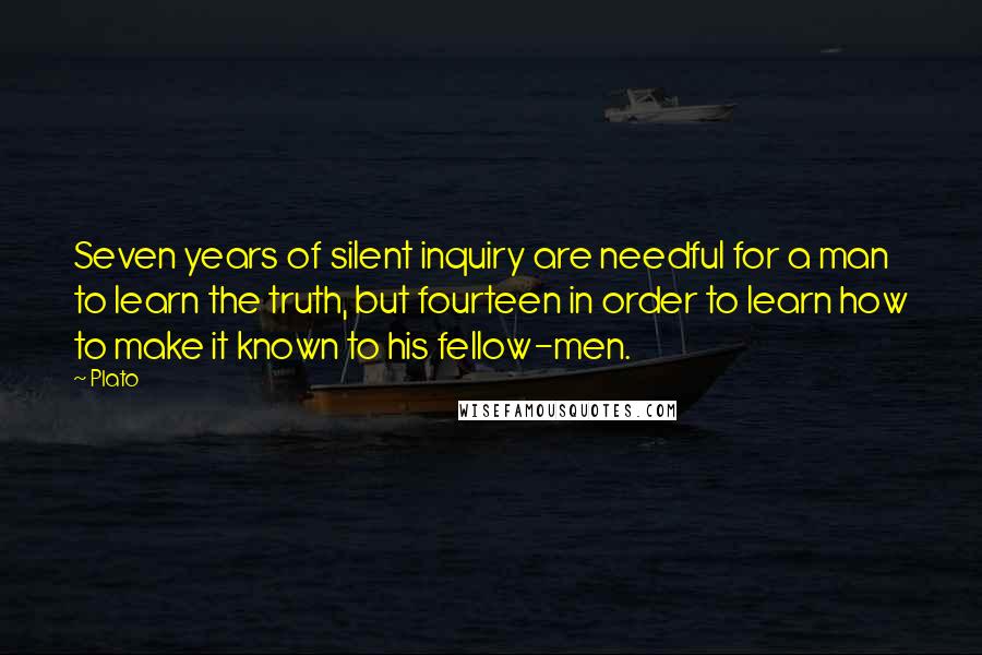 Plato Quotes: Seven years of silent inquiry are needful for a man to learn the truth, but fourteen in order to learn how to make it known to his fellow-men.