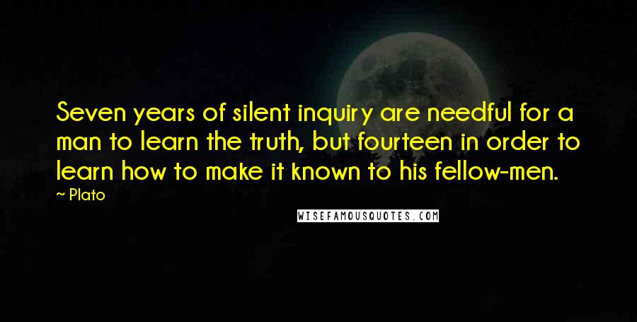 Plato Quotes: Seven years of silent inquiry are needful for a man to learn the truth, but fourteen in order to learn how to make it known to his fellow-men.