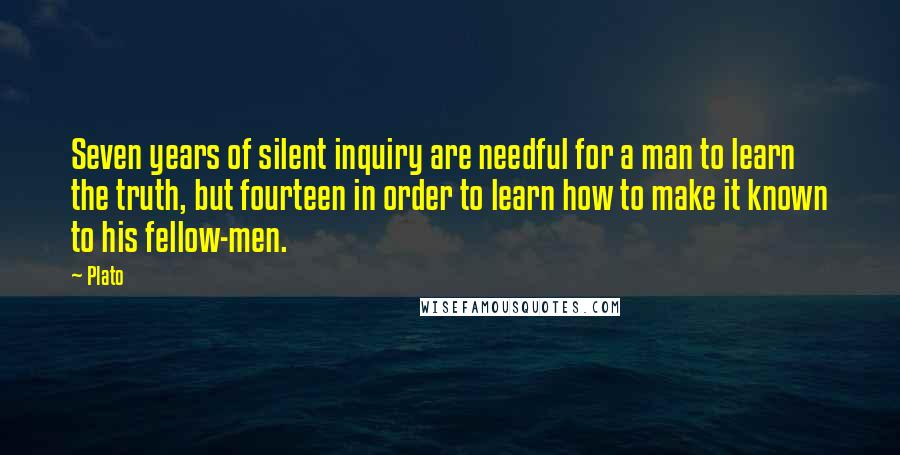 Plato Quotes: Seven years of silent inquiry are needful for a man to learn the truth, but fourteen in order to learn how to make it known to his fellow-men.