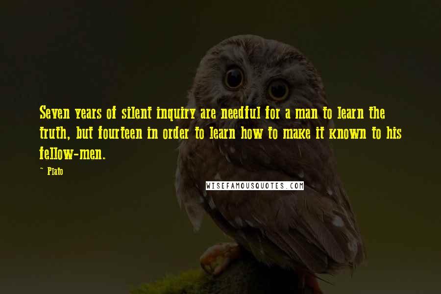 Plato Quotes: Seven years of silent inquiry are needful for a man to learn the truth, but fourteen in order to learn how to make it known to his fellow-men.