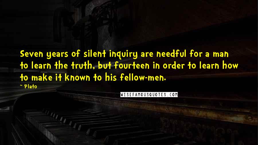 Plato Quotes: Seven years of silent inquiry are needful for a man to learn the truth, but fourteen in order to learn how to make it known to his fellow-men.