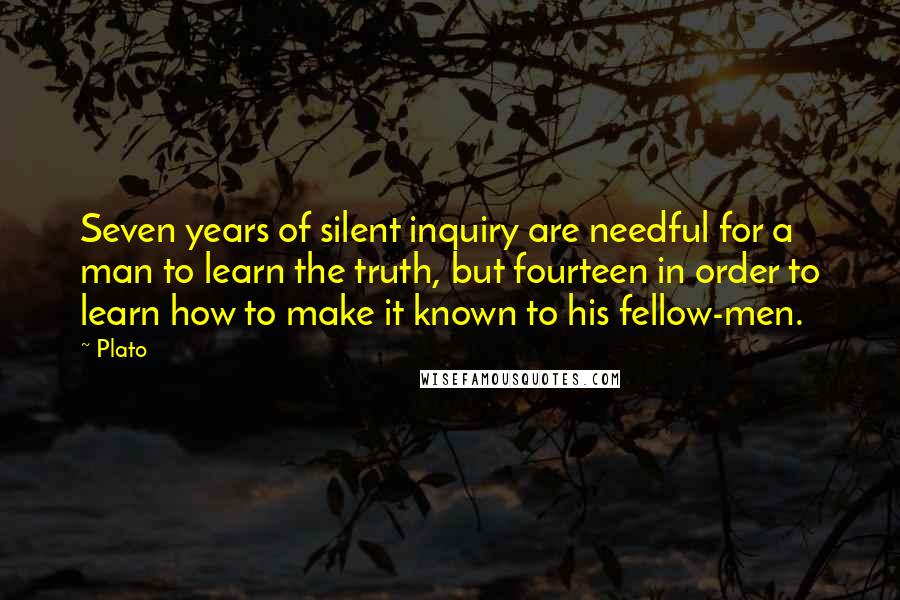 Plato Quotes: Seven years of silent inquiry are needful for a man to learn the truth, but fourteen in order to learn how to make it known to his fellow-men.