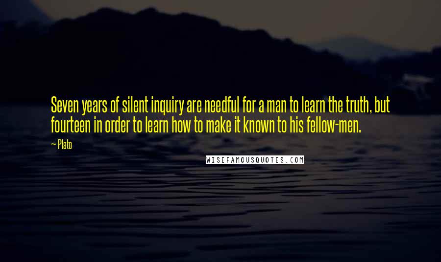 Plato Quotes: Seven years of silent inquiry are needful for a man to learn the truth, but fourteen in order to learn how to make it known to his fellow-men.