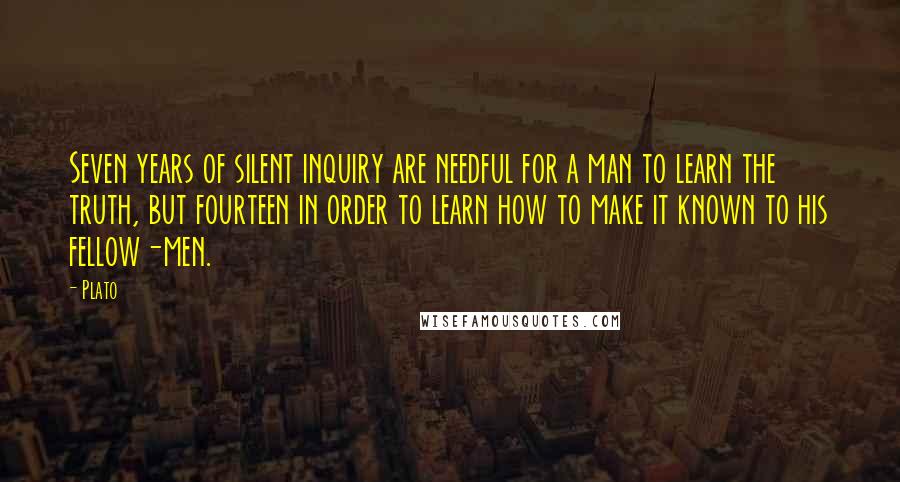 Plato Quotes: Seven years of silent inquiry are needful for a man to learn the truth, but fourteen in order to learn how to make it known to his fellow-men.