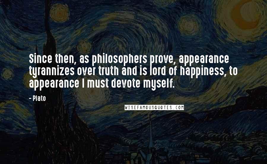 Plato Quotes: Since then, as philosophers prove, appearance tyrannizes over truth and is lord of happiness, to appearance I must devote myself.