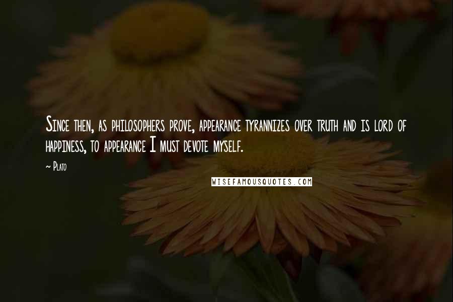 Plato Quotes: Since then, as philosophers prove, appearance tyrannizes over truth and is lord of happiness, to appearance I must devote myself.