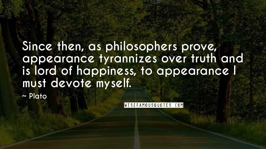 Plato Quotes: Since then, as philosophers prove, appearance tyrannizes over truth and is lord of happiness, to appearance I must devote myself.
