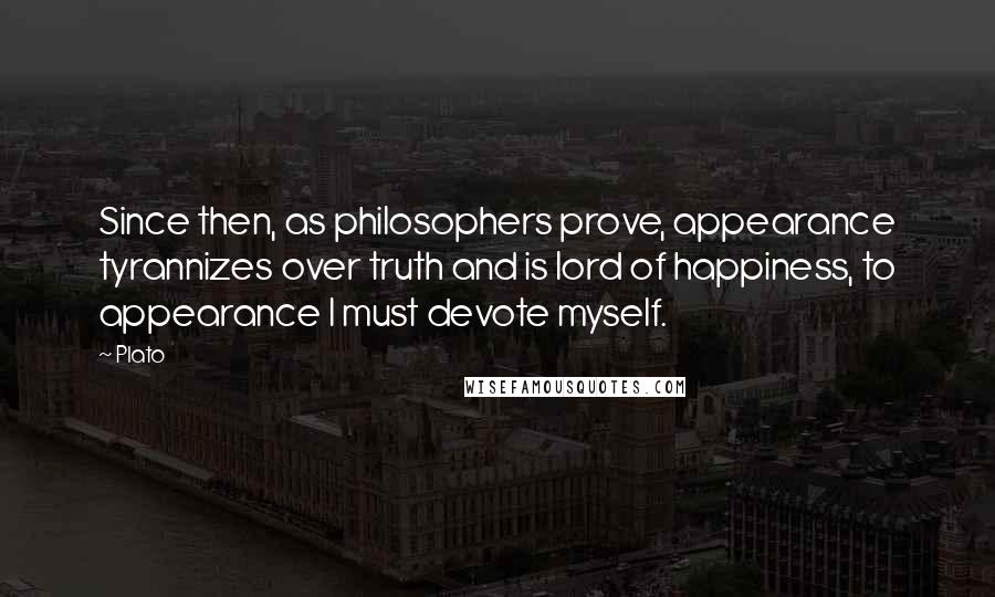 Plato Quotes: Since then, as philosophers prove, appearance tyrannizes over truth and is lord of happiness, to appearance I must devote myself.