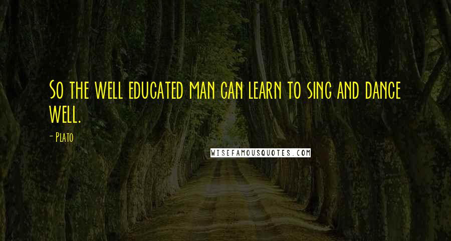 Plato Quotes: So the well educated man can learn to sing and dance well.