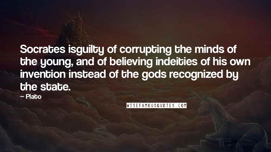 Plato Quotes: Socrates isguilty of corrupting the minds of the young, and of believing indeities of his own invention instead of the gods recognized by the state.