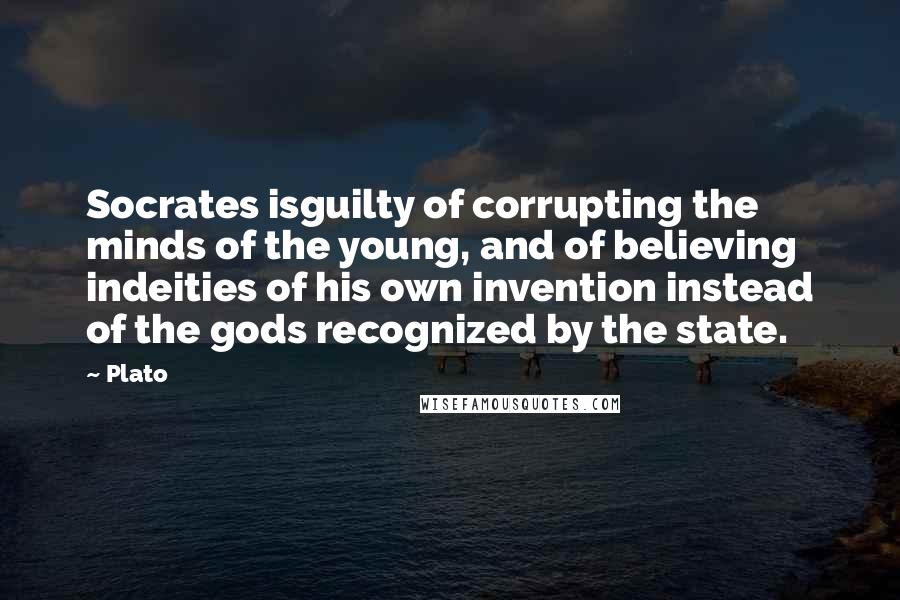 Plato Quotes: Socrates isguilty of corrupting the minds of the young, and of believing indeities of his own invention instead of the gods recognized by the state.