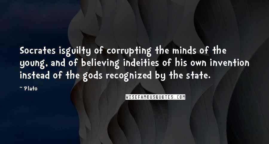 Plato Quotes: Socrates isguilty of corrupting the minds of the young, and of believing indeities of his own invention instead of the gods recognized by the state.