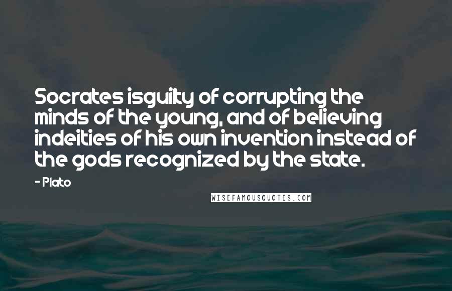 Plato Quotes: Socrates isguilty of corrupting the minds of the young, and of believing indeities of his own invention instead of the gods recognized by the state.
