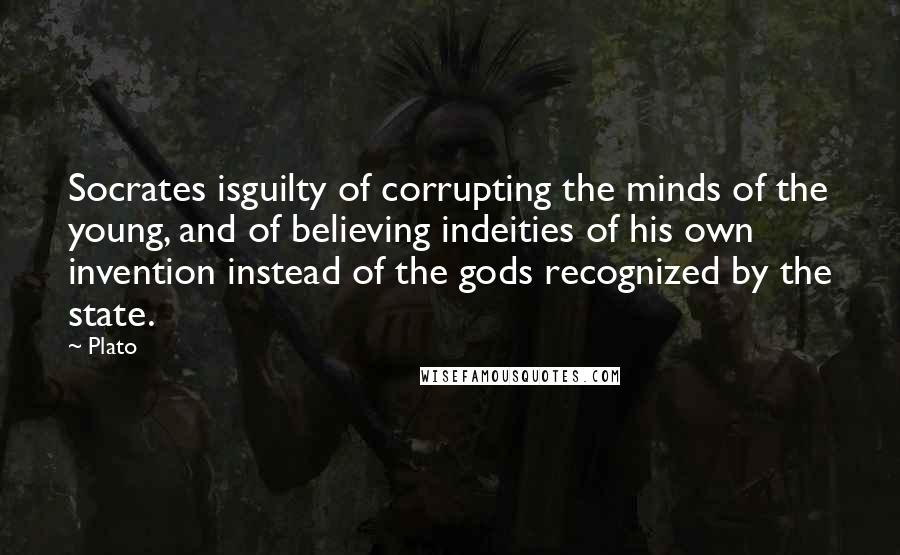 Plato Quotes: Socrates isguilty of corrupting the minds of the young, and of believing indeities of his own invention instead of the gods recognized by the state.