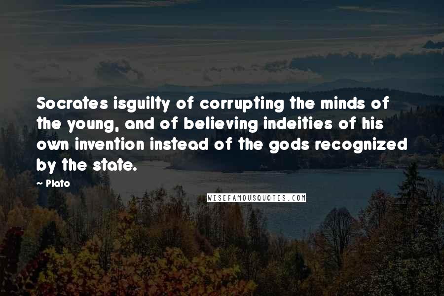 Plato Quotes: Socrates isguilty of corrupting the minds of the young, and of believing indeities of his own invention instead of the gods recognized by the state.