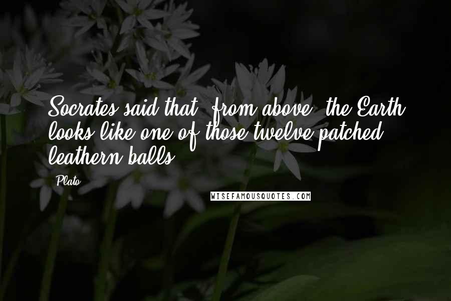 Plato Quotes: Socrates said that, from above, the Earth looks like one of those twelve-patched leathern balls.