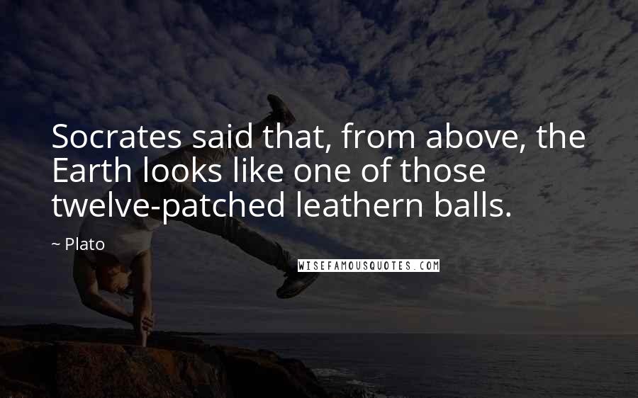 Plato Quotes: Socrates said that, from above, the Earth looks like one of those twelve-patched leathern balls.