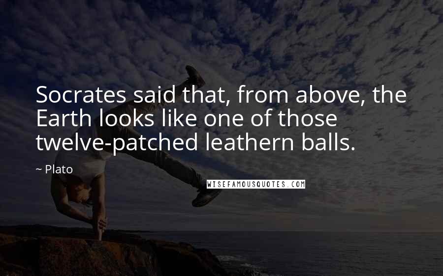 Plato Quotes: Socrates said that, from above, the Earth looks like one of those twelve-patched leathern balls.