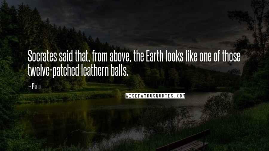 Plato Quotes: Socrates said that, from above, the Earth looks like one of those twelve-patched leathern balls.