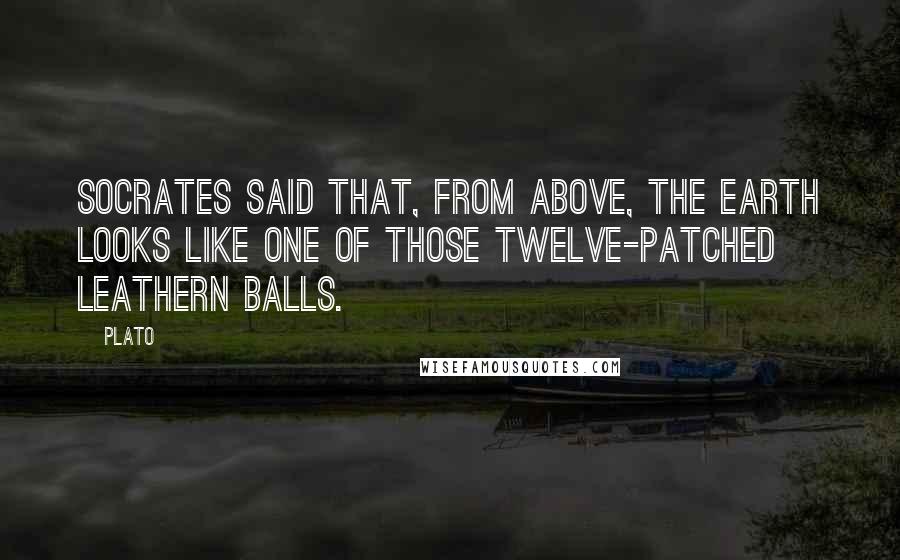 Plato Quotes: Socrates said that, from above, the Earth looks like one of those twelve-patched leathern balls.