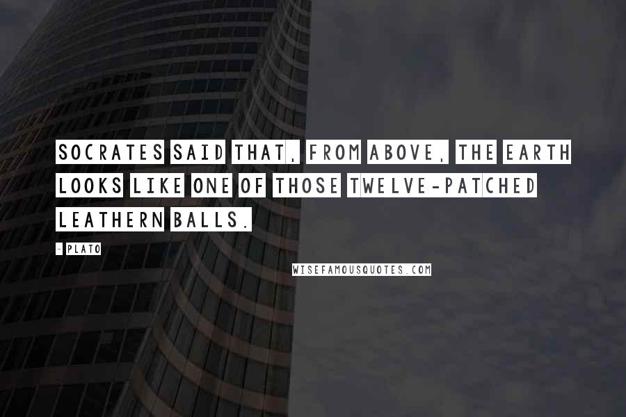 Plato Quotes: Socrates said that, from above, the Earth looks like one of those twelve-patched leathern balls.