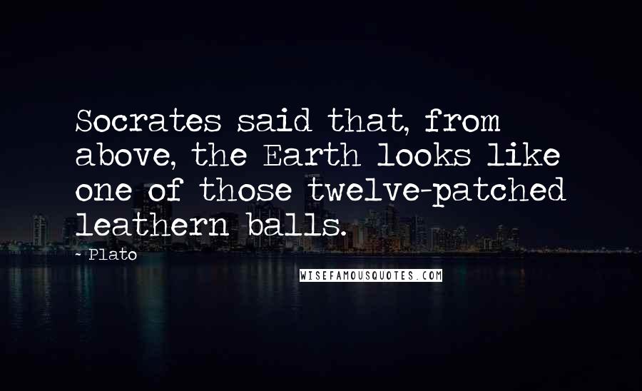 Plato Quotes: Socrates said that, from above, the Earth looks like one of those twelve-patched leathern balls.