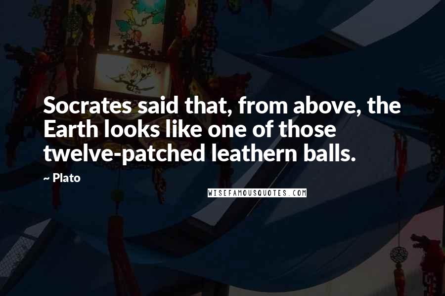 Plato Quotes: Socrates said that, from above, the Earth looks like one of those twelve-patched leathern balls.