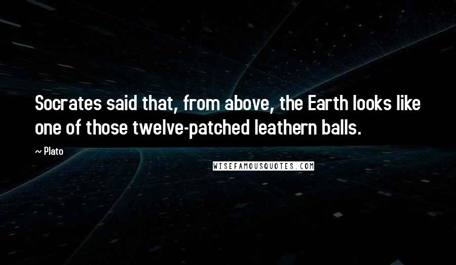 Plato Quotes: Socrates said that, from above, the Earth looks like one of those twelve-patched leathern balls.