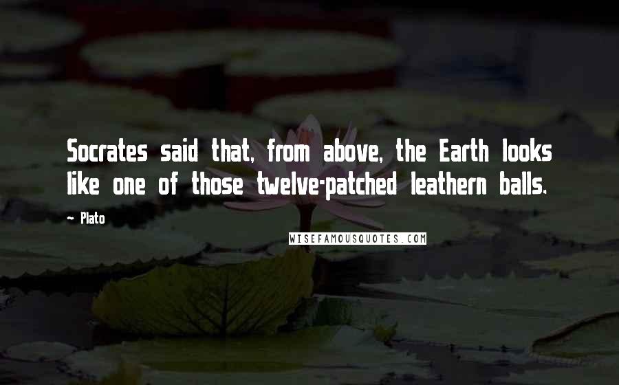 Plato Quotes: Socrates said that, from above, the Earth looks like one of those twelve-patched leathern balls.