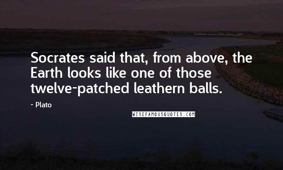 Plato Quotes: Socrates said that, from above, the Earth looks like one of those twelve-patched leathern balls.