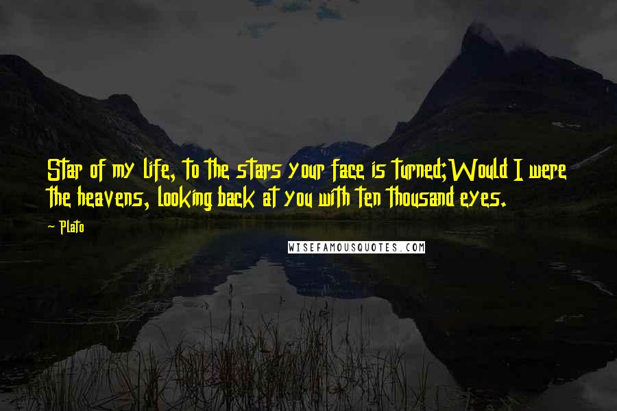 Plato Quotes: Star of my life, to the stars your face is turned;Would I were the heavens, looking back at you with ten thousand eyes.