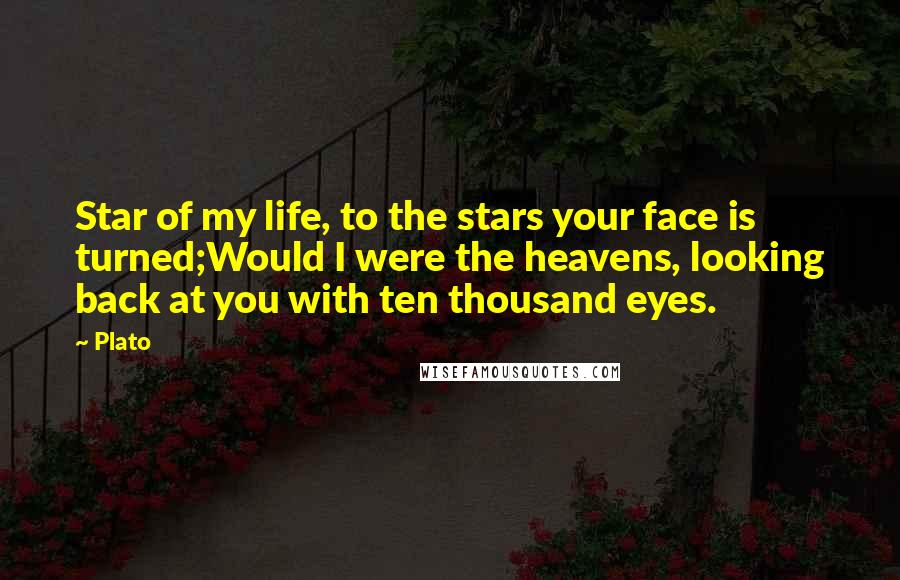 Plato Quotes: Star of my life, to the stars your face is turned;Would I were the heavens, looking back at you with ten thousand eyes.