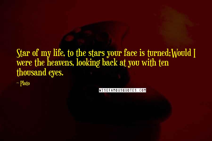 Plato Quotes: Star of my life, to the stars your face is turned;Would I were the heavens, looking back at you with ten thousand eyes.