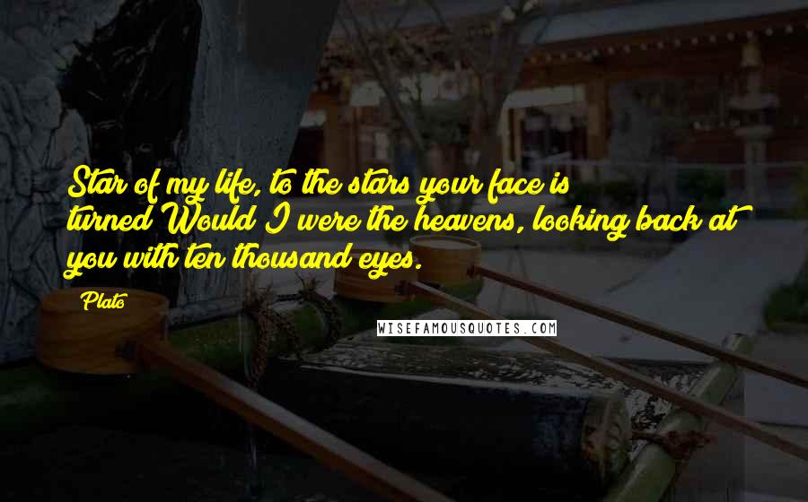 Plato Quotes: Star of my life, to the stars your face is turned;Would I were the heavens, looking back at you with ten thousand eyes.