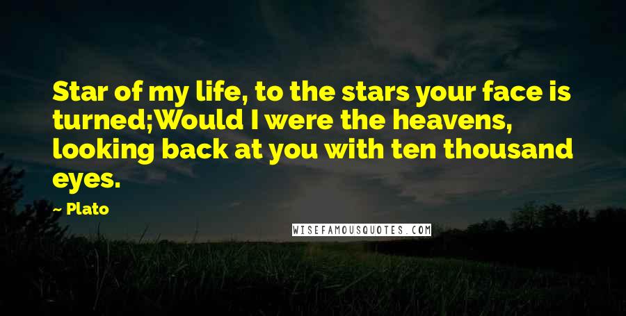 Plato Quotes: Star of my life, to the stars your face is turned;Would I were the heavens, looking back at you with ten thousand eyes.