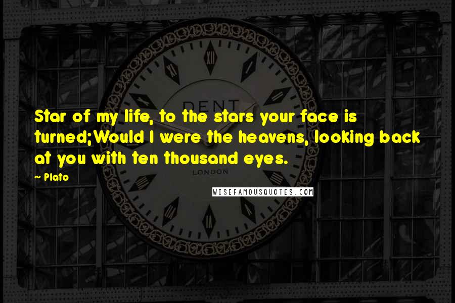 Plato Quotes: Star of my life, to the stars your face is turned;Would I were the heavens, looking back at you with ten thousand eyes.