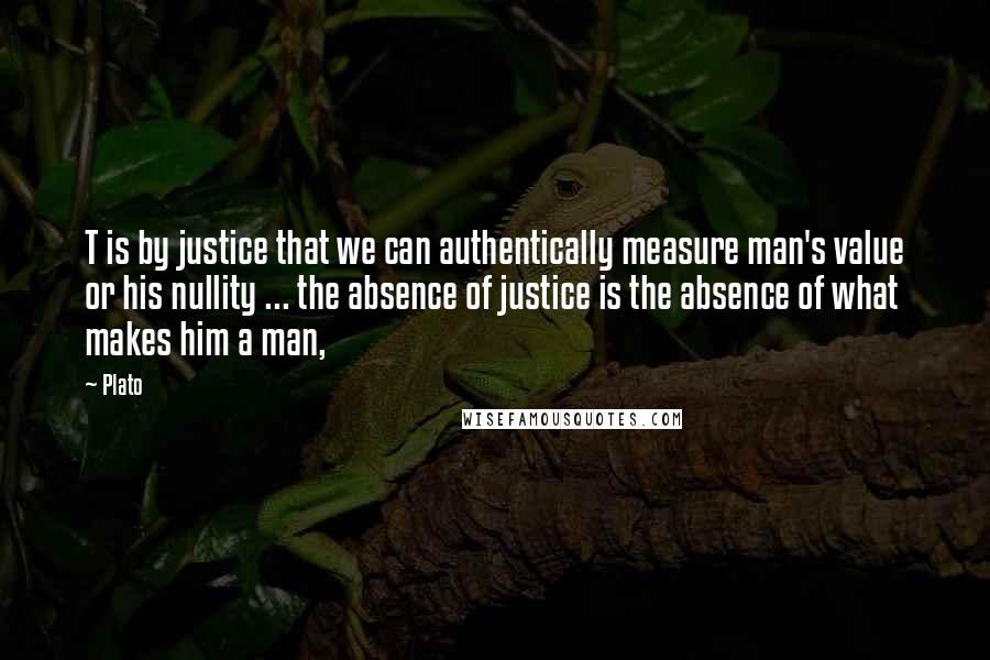 Plato Quotes: T is by justice that we can authentically measure man's value or his nullity ... the absence of justice is the absence of what makes him a man,