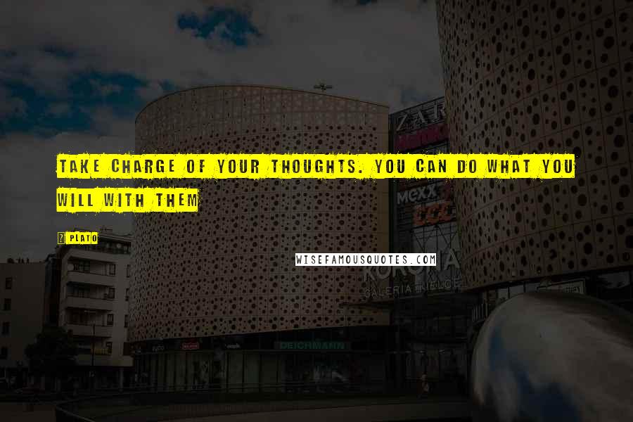 Plato Quotes: Take charge of your thoughts. You can do what you will with them