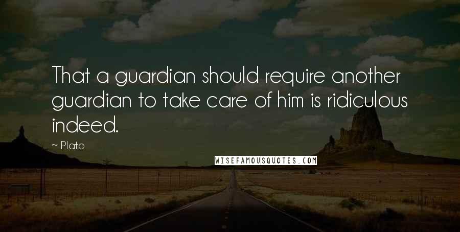 Plato Quotes: That a guardian should require another guardian to take care of him is ridiculous indeed.