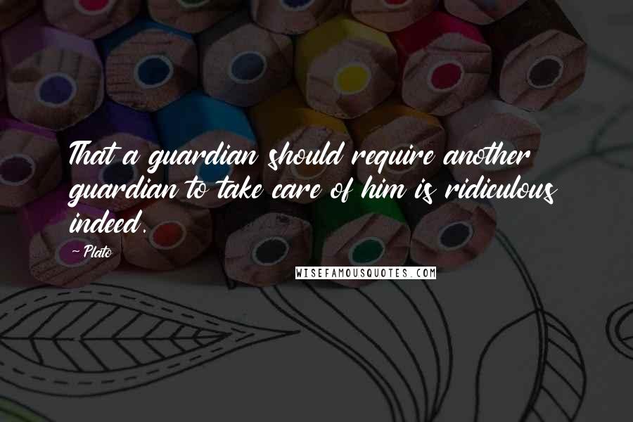 Plato Quotes: That a guardian should require another guardian to take care of him is ridiculous indeed.