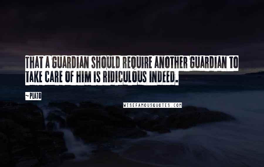 Plato Quotes: That a guardian should require another guardian to take care of him is ridiculous indeed.
