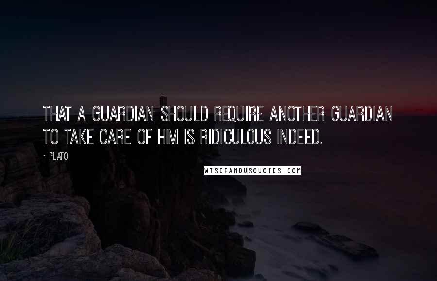 Plato Quotes: That a guardian should require another guardian to take care of him is ridiculous indeed.