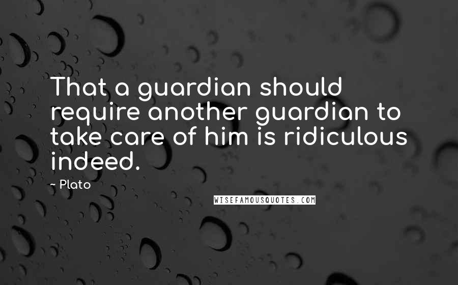 Plato Quotes: That a guardian should require another guardian to take care of him is ridiculous indeed.