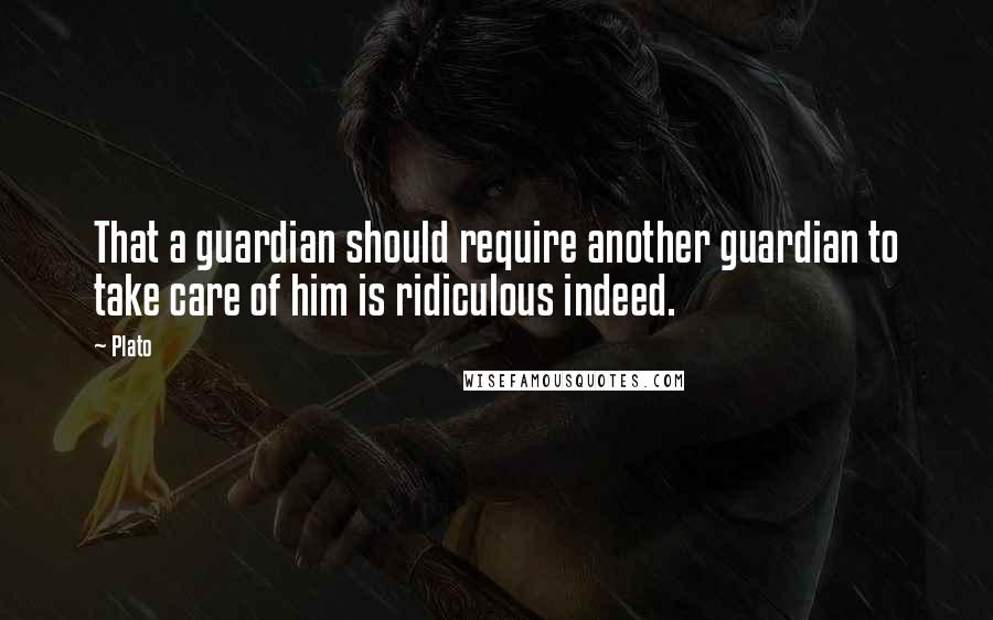 Plato Quotes: That a guardian should require another guardian to take care of him is ridiculous indeed.