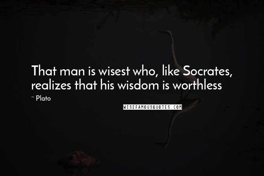 Plato Quotes: That man is wisest who, like Socrates, realizes that his wisdom is worthless