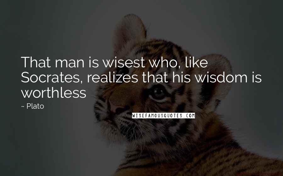 Plato Quotes: That man is wisest who, like Socrates, realizes that his wisdom is worthless