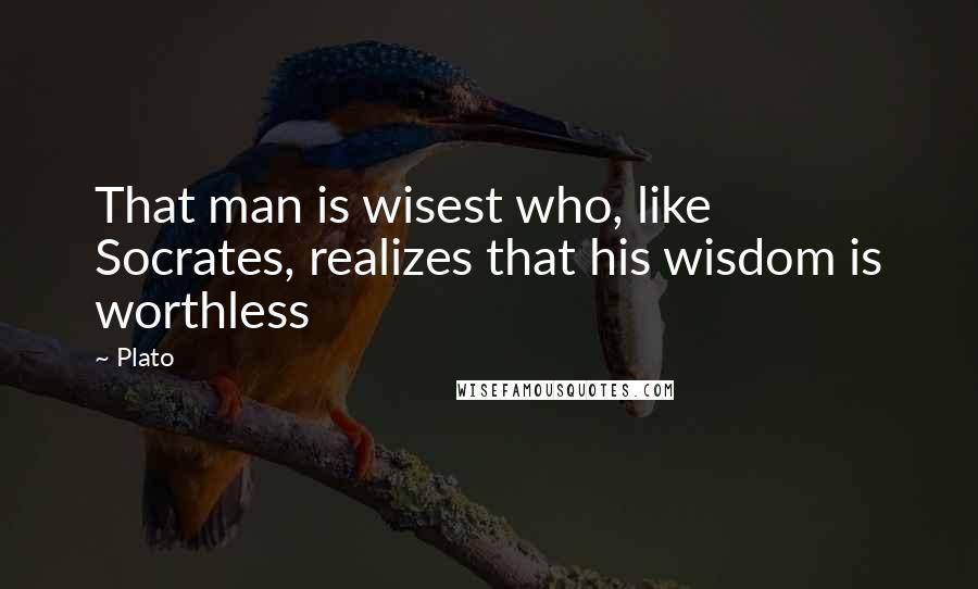 Plato Quotes: That man is wisest who, like Socrates, realizes that his wisdom is worthless